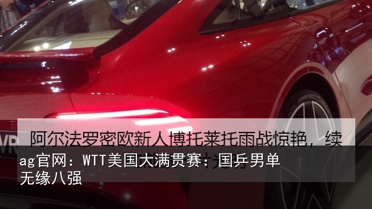 ag官网：WTT美国大满贯赛：国乒男单无缘八强
