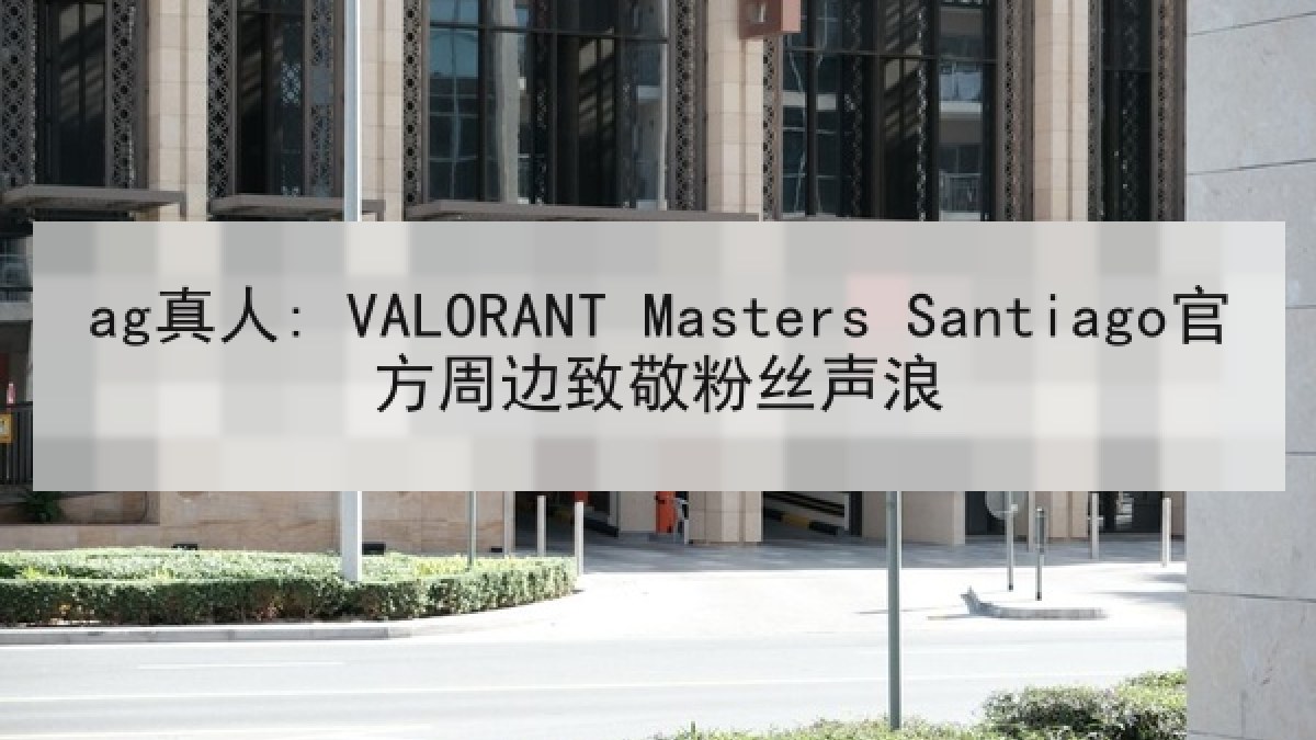 ag真人: VALORANT Masters Santiago官方周边致敬粉丝声浪
