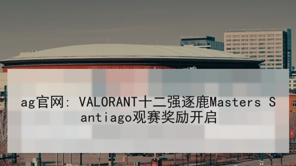 ag官网: VALORANT十二强逐鹿Masters Santiago观赛奖励开启