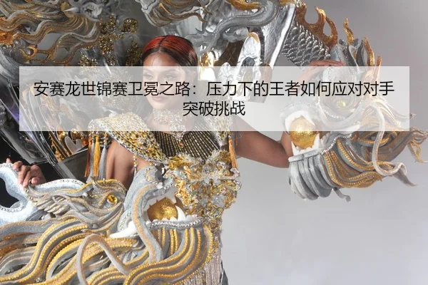 安赛龙世锦赛卫冕之路：压力下的王者如何应对对手突破挑战