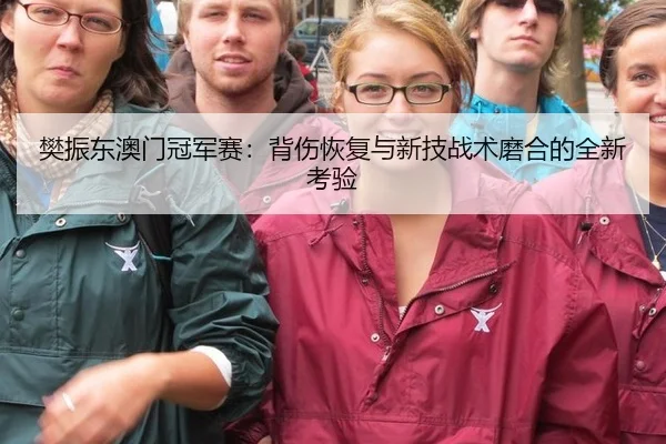 樊振东澳门冠军赛：背伤恢复与新技战术磨合的全新考验