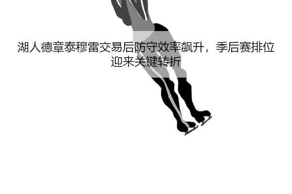 湖人德章泰穆雷交易后防守效率飙升，季后赛排位迎来关键转折