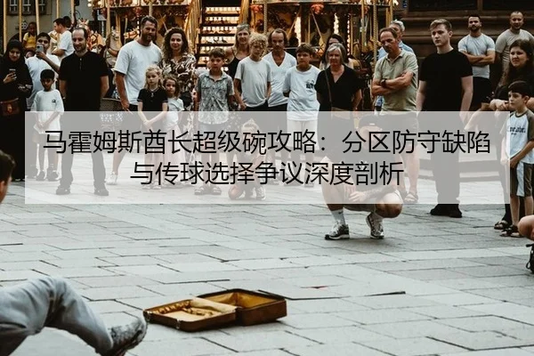 ma-huo-mu-si-qiu-zhang-chao-ji-wan-gong-lve-fen-qu-fang-shou-que-xian-yu-chuan-qiu-xuan-ze-zheng-yi-shen-du-pou-xi-2-243.jpg