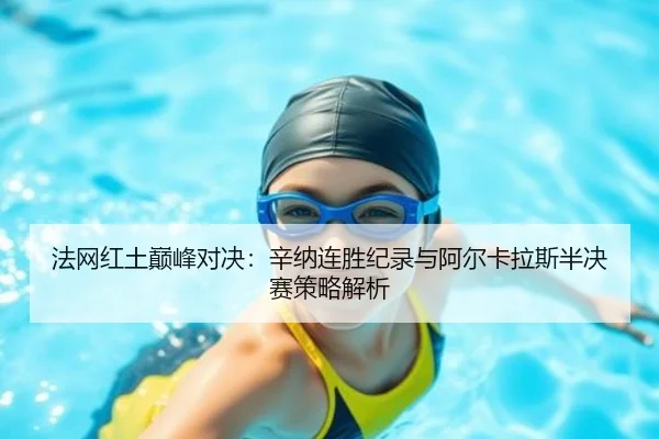 法网红土巅峰对决：辛纳连胜纪录与阿尔卡拉斯半决赛策略解析