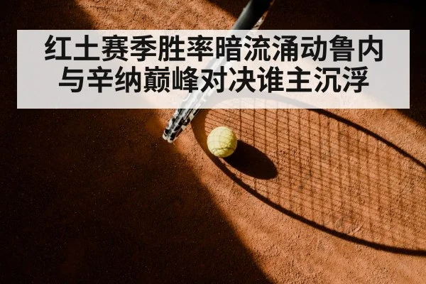 红土赛季胜率暗流涌动鲁内与辛纳巅峰对决谁主沉浮
