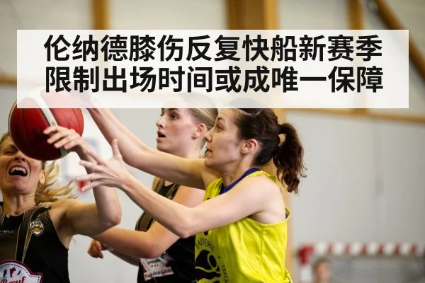 伦纳德膝伤反复快船新赛季限制出场时间或成唯一保障