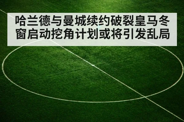 哈兰德与曼城续约破裂皇马冬窗启动挖角计划或将引发乱局