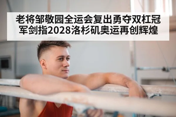 老将邹敬园全运会复出勇夺双杠冠军剑指2028洛杉矶奥运再创辉煌