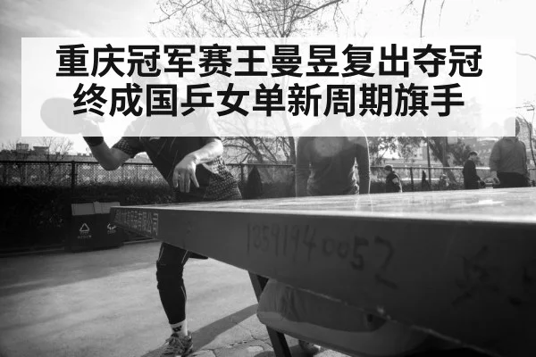 重庆冠军赛王曼昱复出夺冠终成国乒女单新周期旗手
