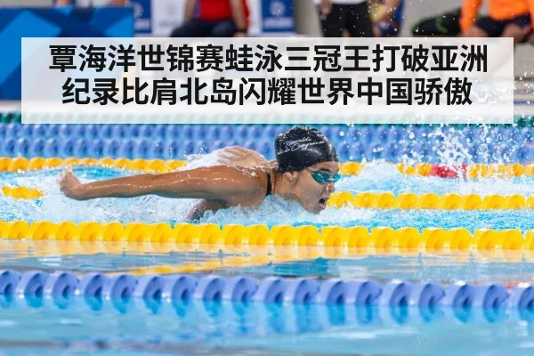 覃海洋世锦赛蛙泳三冠王打破亚洲纪录比肩北岛闪耀世界中国骄傲
