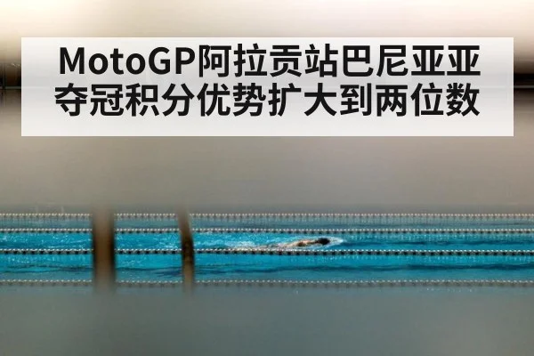 MotoGP阿拉贡站巴尼亚亚夺冠积分优势扩大到两位数