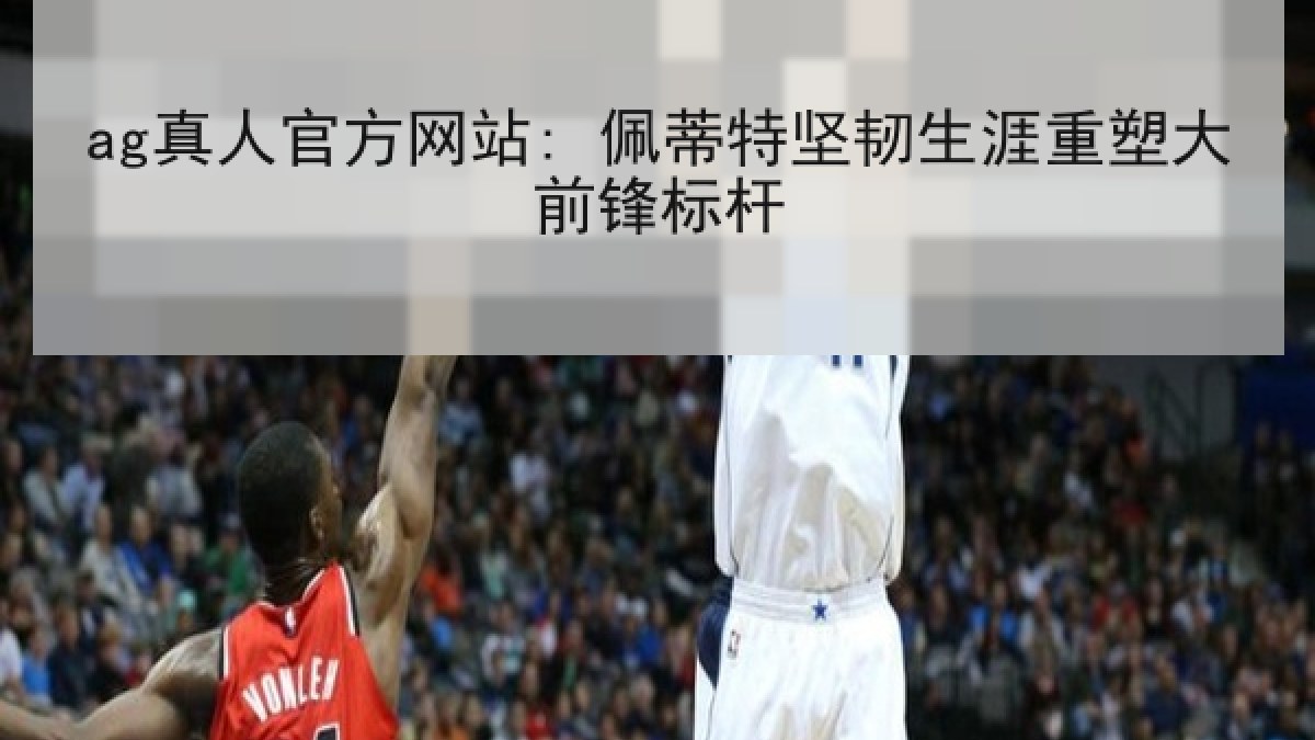 ag真人官方网站: 佩蒂特坚韧生涯重塑大前锋标杆