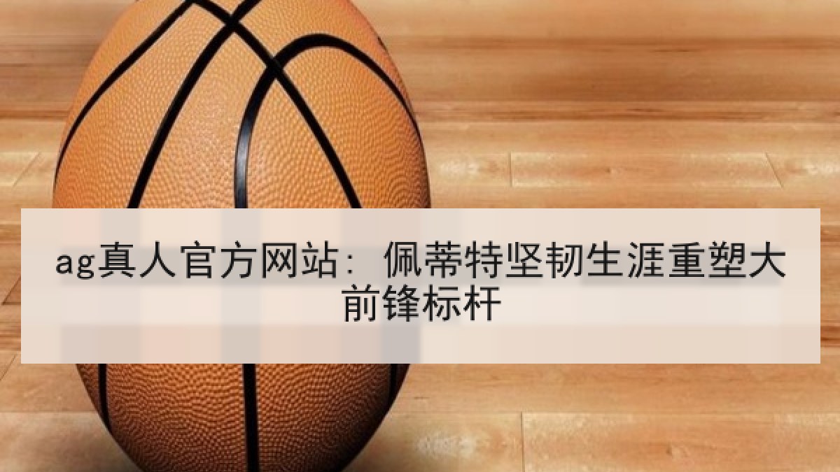 ag真人官方网站: 佩蒂特坚韧生涯重塑大前锋标杆