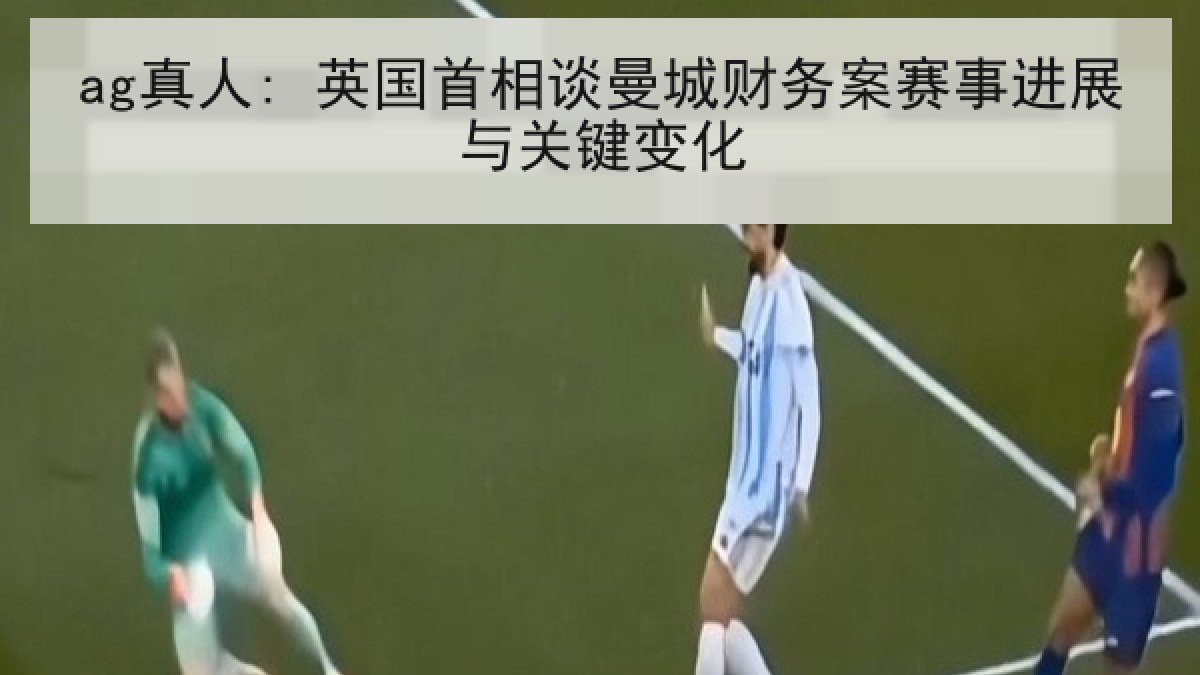 ag真人: 英国首相谈曼城财务案赛事进展与关键变化