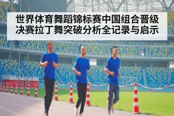 世界体育舞蹈锦标赛中国组合晋级决赛拉丁舞突破分析全记录与启示